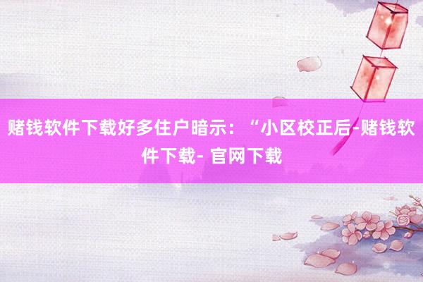 赌钱软件下载好多住户暗示:“小区校正后-赌钱软件下载- 官网下载