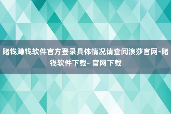 赌钱赚钱软件官方登录具体情况请查阅浪莎官网-赌钱软件下载- 官网下载