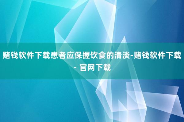 赌钱软件下载患者应保握饮食的清淡-赌钱软件下载- 官网下载