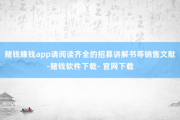 赌钱赚钱app请阅读齐全的招募讲解书等销售文献-赌钱软件下载- 官网下载