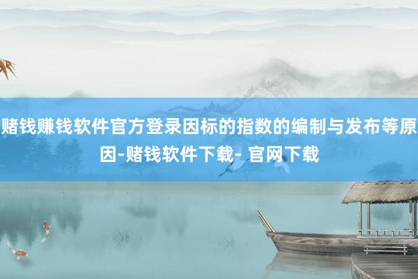 赌钱赚钱软件官方登录因标的指数的编制与发布等原因-赌钱软件下载- 官网下载