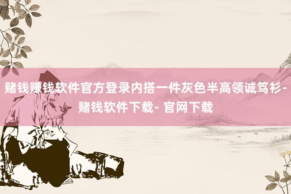 赌钱赚钱软件官方登录内搭一件灰色半高领诚笃衫-赌钱软件下载- 官网下载