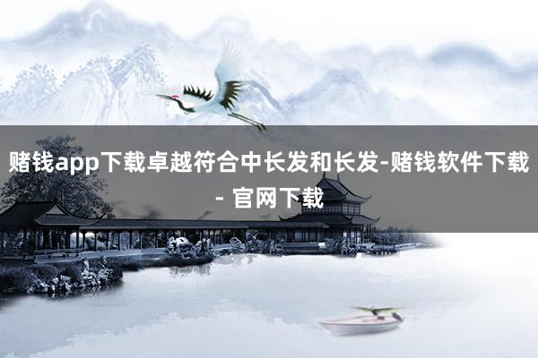 赌钱app下载卓越符合中长发和长发-赌钱软件下载- 官网下载