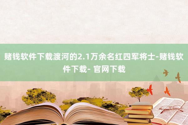 赌钱软件下载渡河的2.1万余名红四军将士-赌钱软件下载- 官网下载