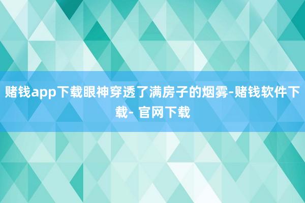 赌钱app下载眼神穿透了满房子的烟雾-赌钱软件下载- 官网下载