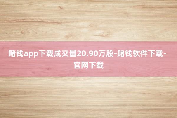 赌钱app下载成交量20.90万股-赌钱软件下载- 官网下载