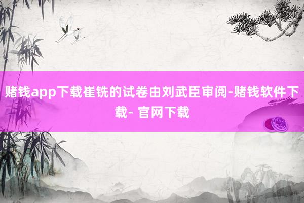 赌钱app下载崔铣的试卷由刘武臣审阅-赌钱软件下载- 官网下载