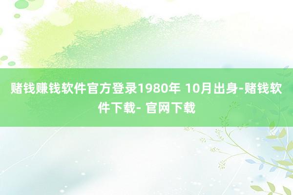 赌钱赚钱软件官方登录1980　年 10　月出身-赌钱软件下载- 官网下载