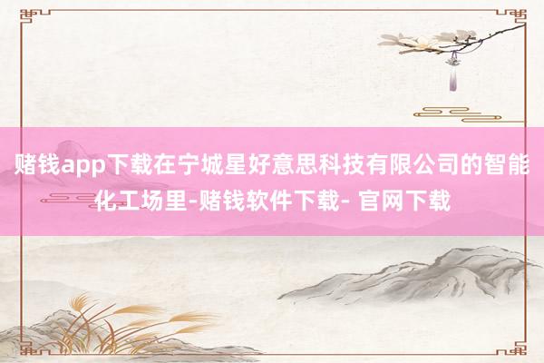 赌钱app下载在宁城星好意思科技有限公司的智能化工场里-赌钱软件下载- 官网下载