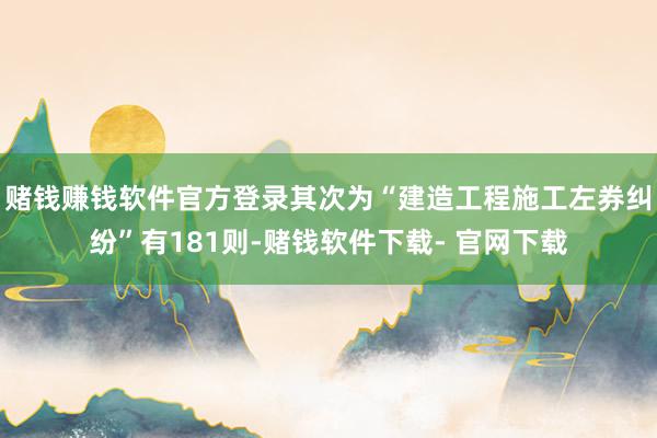 赌钱赚钱软件官方登录其次为“建造工程施工左券纠纷”有181则-赌钱软件下载- 官网下载