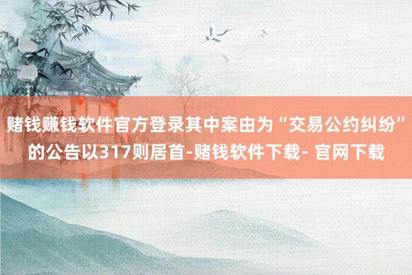 赌钱赚钱软件官方登录其中案由为“交易公约纠纷”的公告以317则居首-赌钱软件下载- 官网下载