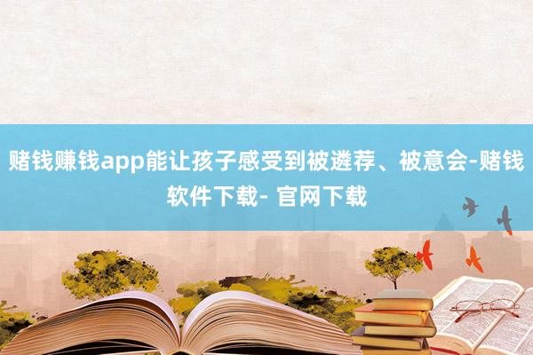 赌钱赚钱app能让孩子感受到被遴荐、被意会-赌钱软件下载- 官网下载