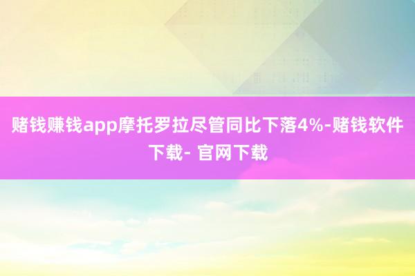 赌钱赚钱app摩托罗拉尽管同比下落4%-赌钱软件下载- 官网下载