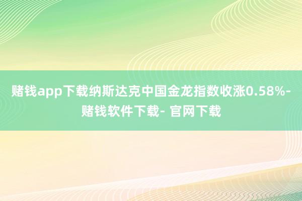 赌钱app下载纳斯达克中国金龙指数收涨0.58%-赌钱软件下载- 官网下载