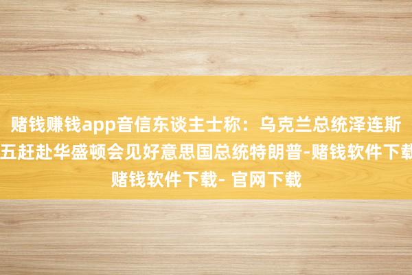 赌钱赚钱app音信东谈主士称：乌克兰总统泽连斯基野心于周五赶赴华盛顿会见好意思国总统特朗普-赌钱软件