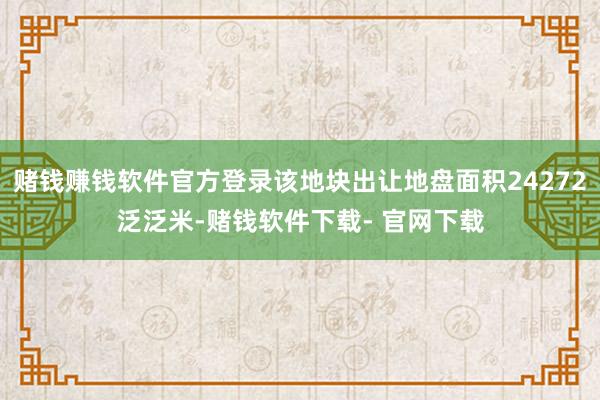 赌钱赚钱软件官方登录该地块出让地盘面积24272泛泛米-赌钱软件下载- 官网下载