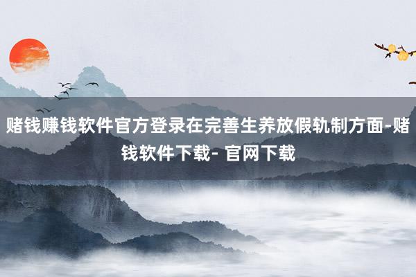 赌钱赚钱软件官方登录在完善生养放假轨制方面-赌钱软件下载- 官网下载