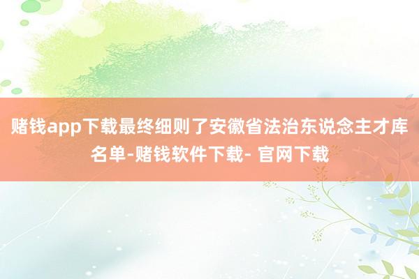 赌钱app下载最终细则了安徽省法治东说念主才库名单-赌钱软件下载- 官网下载