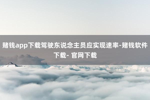 赌钱app下载驾驶东说念主员应实现速率-赌钱软件下载- 官网下载