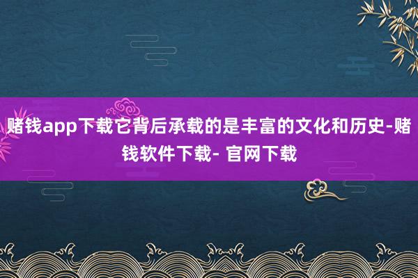 赌钱app下载它背后承载的是丰富的文化和历史-赌钱软件下载- 官网下载