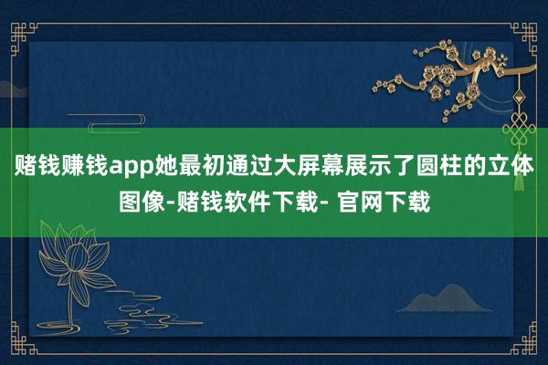 赌钱赚钱app她最初通过大屏幕展示了圆柱的立体图像-赌钱软件下载- 官网下载