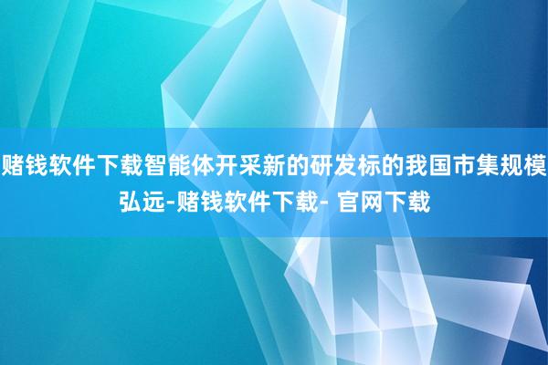 赌钱软件下载智能体开采新的研发标的我国市集规模弘远-赌钱软件下载- 官网下载