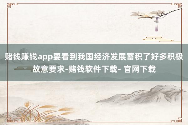 赌钱赚钱app要看到我国经济发展蓄积了好多积极故意要求-赌钱软件下载- 官网下载