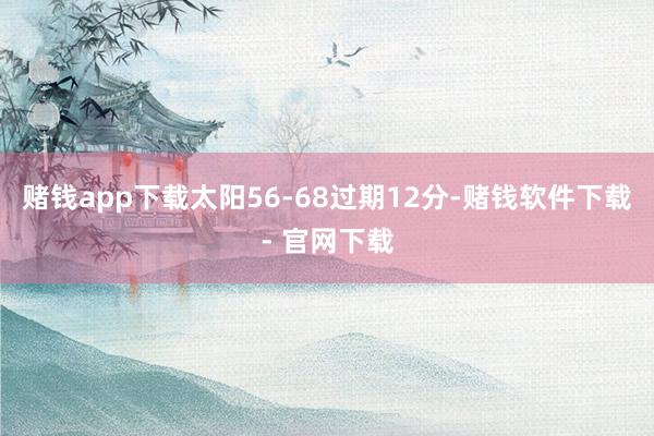 赌钱app下载太阳56-68过期12分-赌钱软件下载- 官网下载