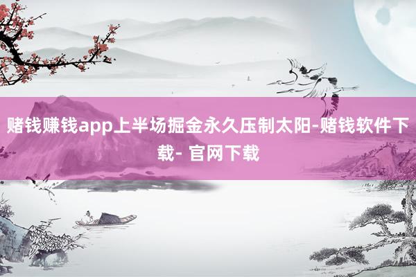 赌钱赚钱app上半场掘金永久压制太阳-赌钱软件下载- 官网下载