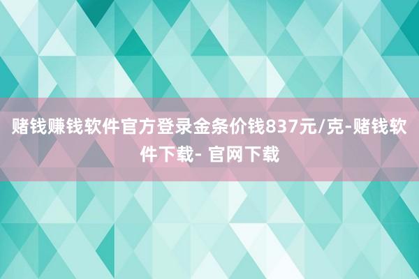 赌钱赚钱软件官方登录金条价钱837元/克-赌钱软件下载- 官网下载