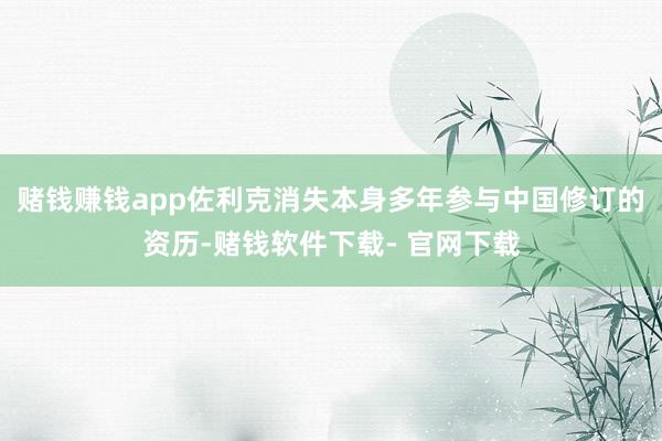 赌钱赚钱app佐利克消失本身多年参与中国修订的资历-赌钱软件下载- 官网下载