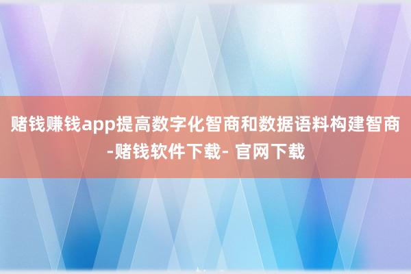赌钱赚钱app提高数字化智商和数据语料构建智商-赌钱软件下载- 官网下载