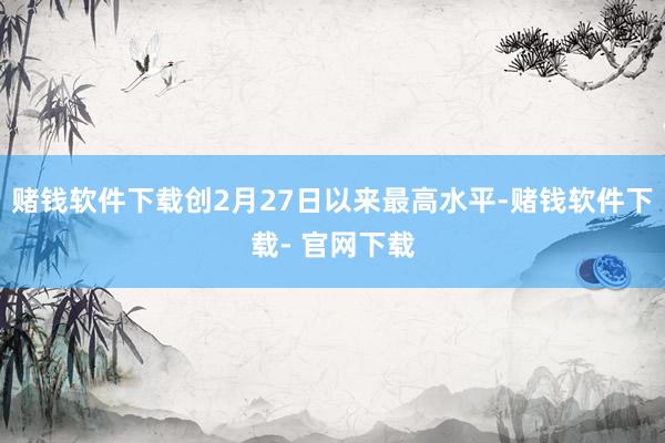 赌钱软件下载创2月27日以来最高水平-赌钱软件下载- 官网下载