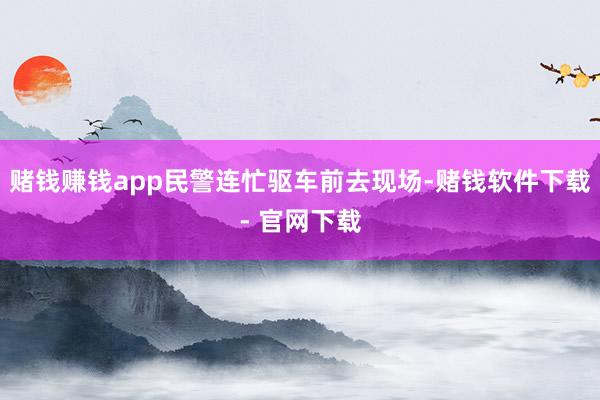 赌钱赚钱app民警连忙驱车前去现场-赌钱软件下载- 官网下载