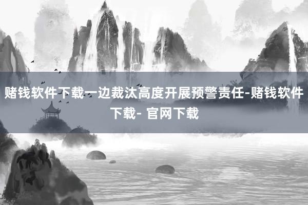 赌钱软件下载一边裁汰高度开展预警责任-赌钱软件下载- 官网下载