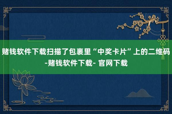 赌钱软件下载扫描了包裹里“中奖卡片”上的二维码-赌钱软件下载- 官网下载
