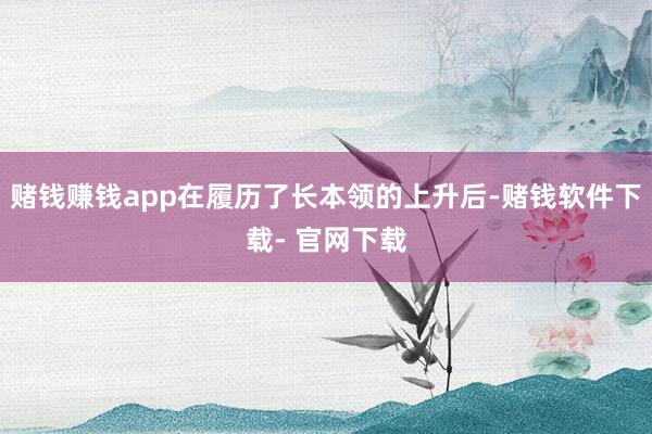 赌钱赚钱app在履历了长本领的上升后-赌钱软件下载- 官网下载