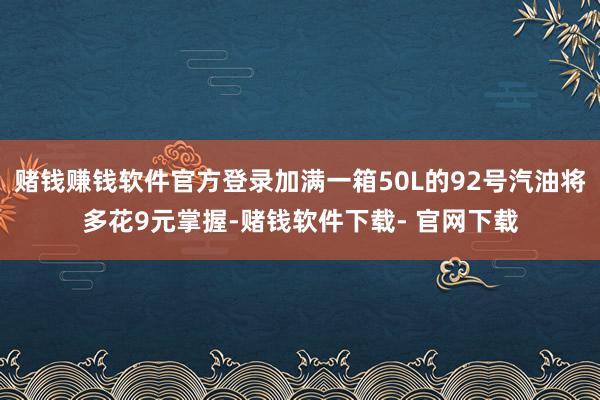 赌钱赚钱软件官方登录加满一箱50L的92号汽油将多花9元掌握-赌钱软件下载- 官网下载