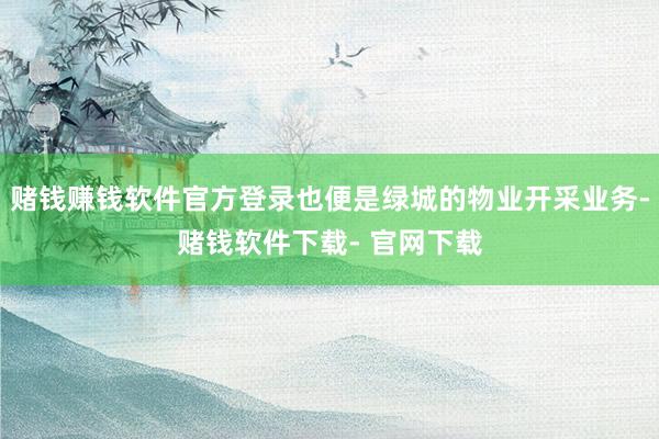 赌钱赚钱软件官方登录也便是绿城的物业开采业务-赌钱软件下载- 官网下载