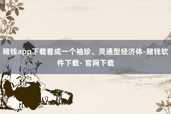 赌钱app下载看成一个袖珍、灵通型经济体-赌钱软件下载- 官网下载