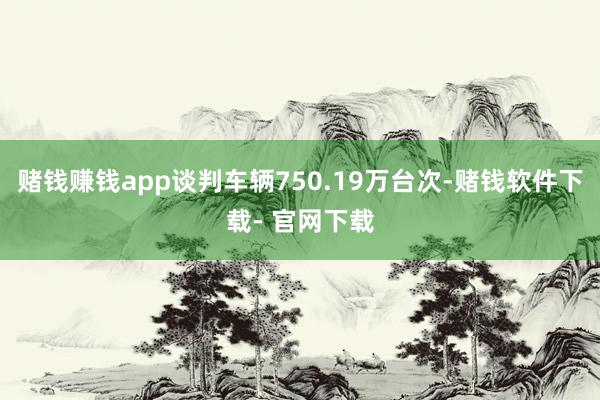 赌钱赚钱app谈判车辆750.19万台次-赌钱软件下载- 官网下载