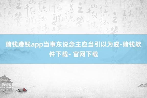 赌钱赚钱app　　当事东说念主应当引以为戒-赌钱软件下载- 官网下载