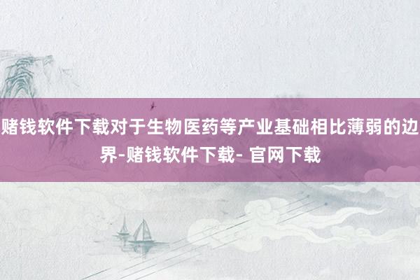 赌钱软件下载对于生物医药等产业基础相比薄弱的边界-赌钱软件下载- 官网下载