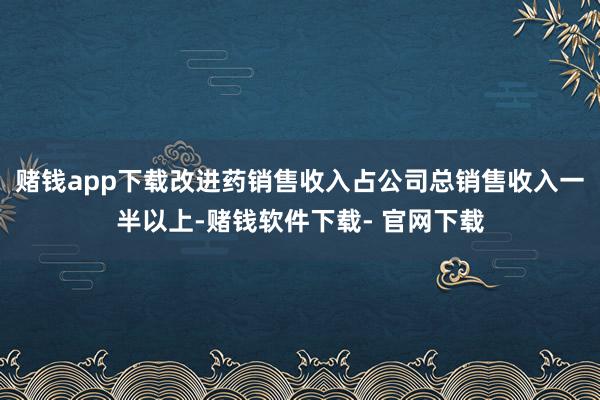赌钱app下载改进药销售收入占公司总销售收入一半以上-赌钱软件下载- 官网下载