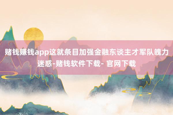 赌钱赚钱app这就条目加强金融东谈主才军队魄力迷惑-赌钱软件下载- 官网下载