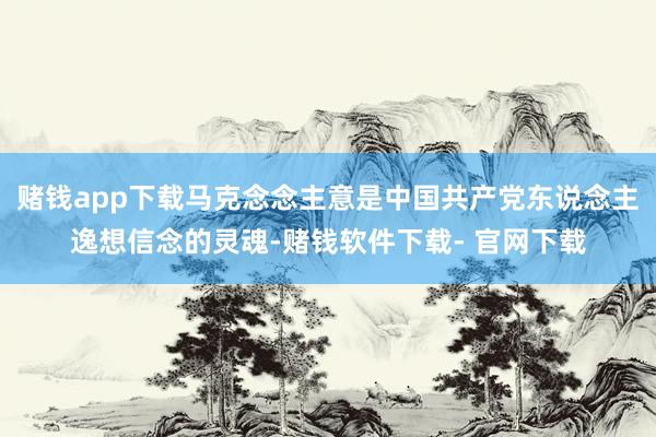 赌钱app下载马克念念主意是中国共产党东说念主逸想信念的灵魂-赌钱软件下载- 官网下载