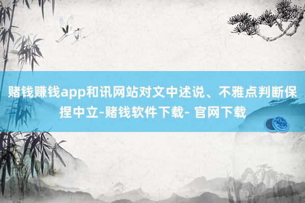 赌钱赚钱app和讯网站对文中述说、不雅点判断保捏中立-赌钱软件下载- 官网下载