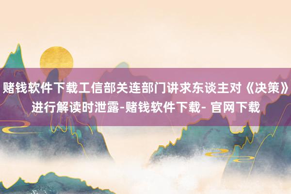 赌钱软件下载工信部关连部门讲求东谈主对《决策》进行解读时泄露-赌钱软件下载- 官网下载
