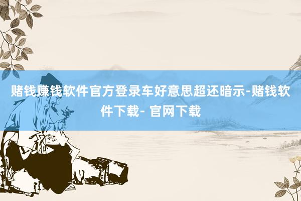 赌钱赚钱软件官方登录　　车好意思超还暗示-赌钱软件下载- 官网下载