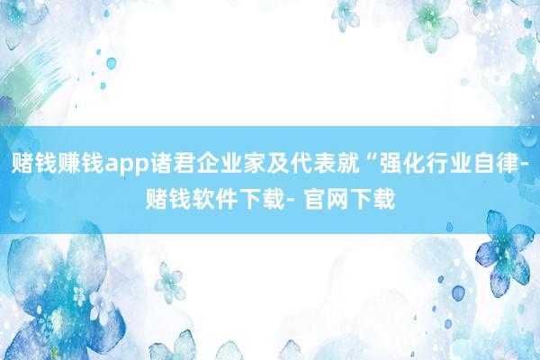 赌钱赚钱app诸君企业家及代表就“强化行业自律-赌钱软件下载- 官网下载